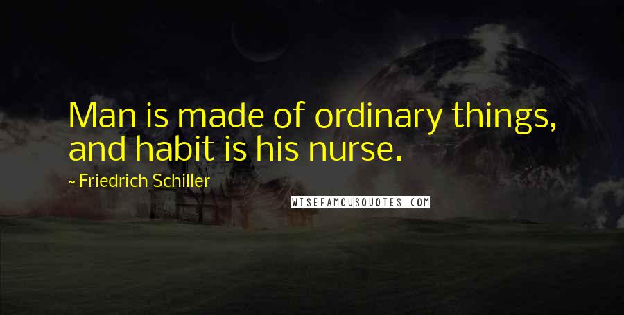 Friedrich Schiller Quotes: Man is made of ordinary things, and habit is his nurse.