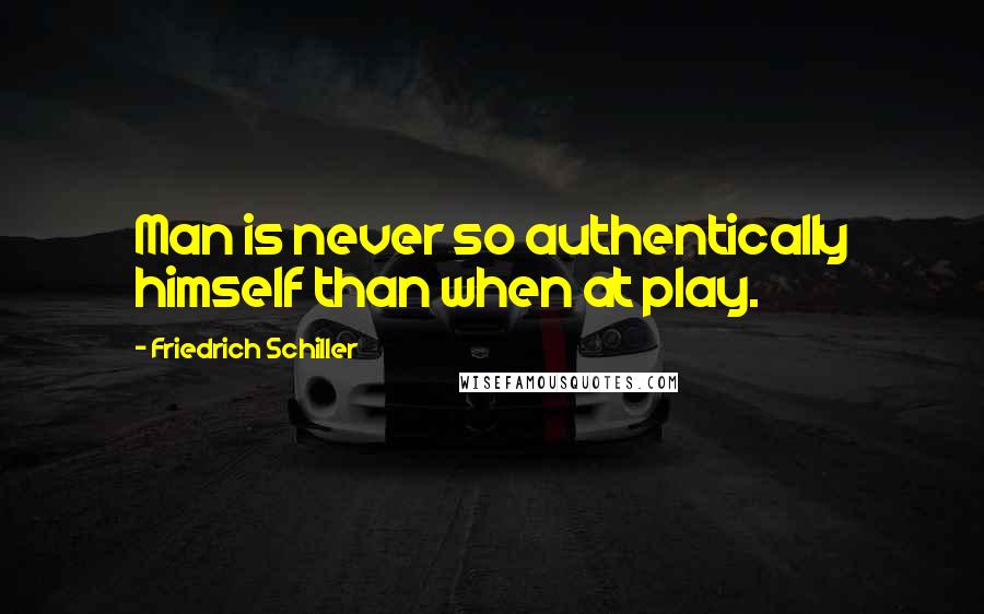 Friedrich Schiller Quotes: Man is never so authentically himself than when at play.