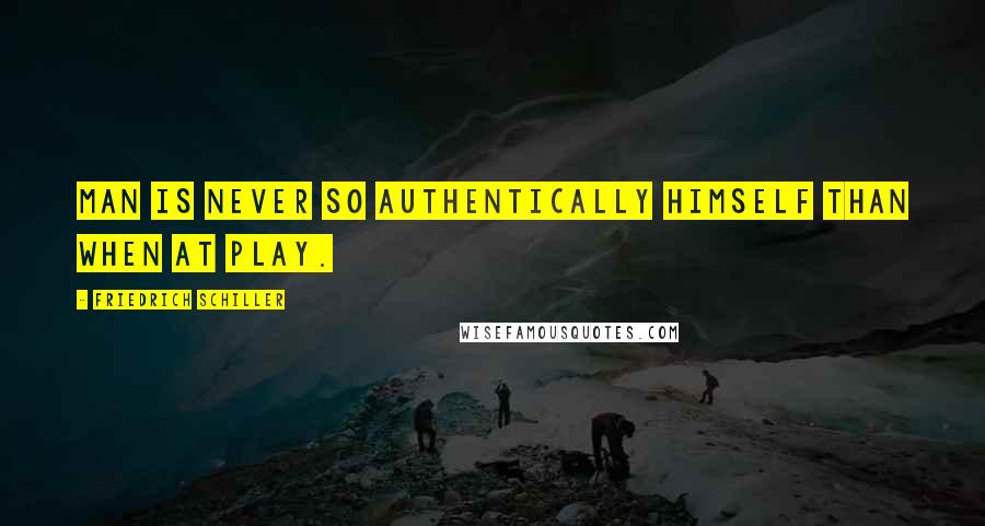Friedrich Schiller Quotes: Man is never so authentically himself than when at play.