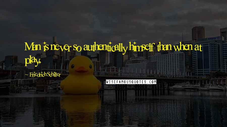 Friedrich Schiller Quotes: Man is never so authentically himself than when at play.