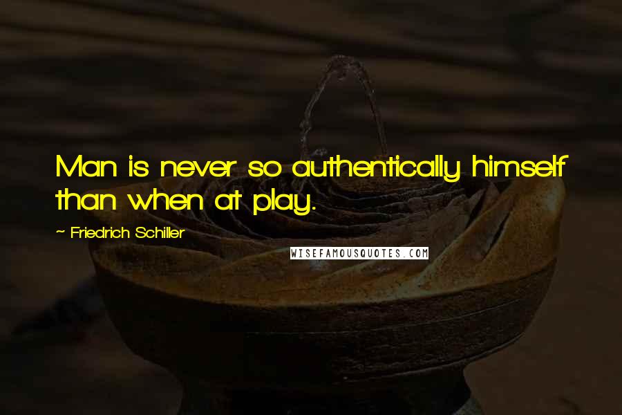 Friedrich Schiller Quotes: Man is never so authentically himself than when at play.