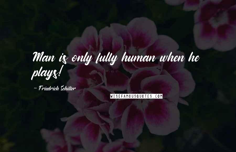 Friedrich Schiller Quotes: Man is only fully human when he plays!