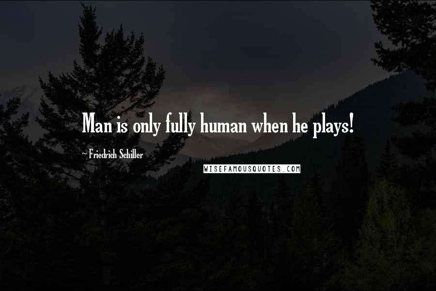 Friedrich Schiller Quotes: Man is only fully human when he plays!