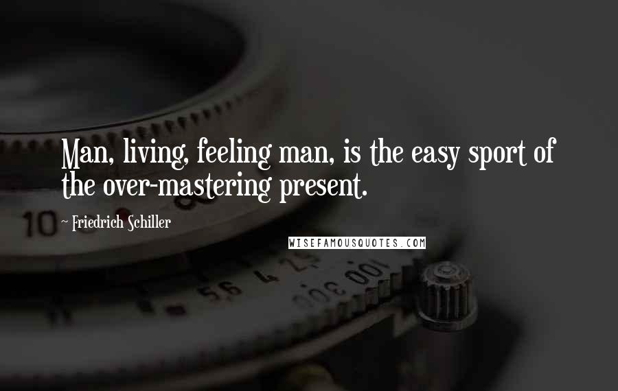 Friedrich Schiller Quotes: Man, living, feeling man, is the easy sport of the over-mastering present.