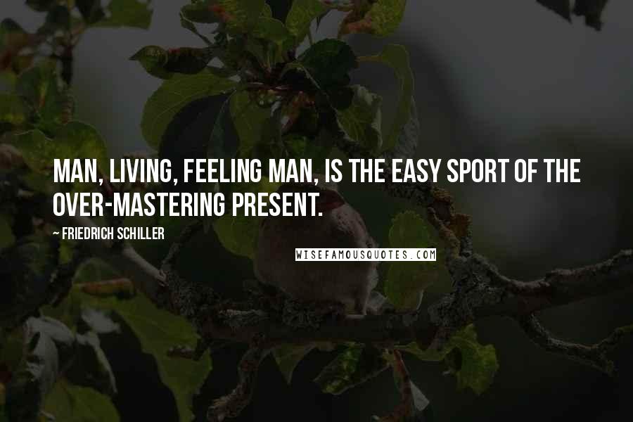 Friedrich Schiller Quotes: Man, living, feeling man, is the easy sport of the over-mastering present.
