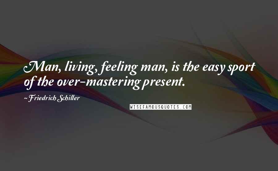 Friedrich Schiller Quotes: Man, living, feeling man, is the easy sport of the over-mastering present.