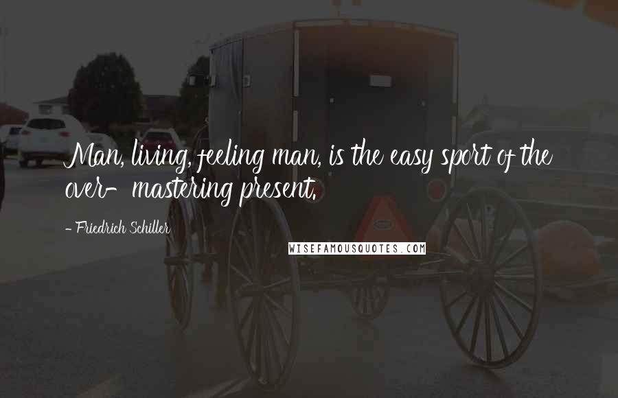 Friedrich Schiller Quotes: Man, living, feeling man, is the easy sport of the over-mastering present.