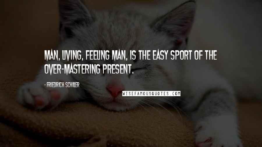 Friedrich Schiller Quotes: Man, living, feeling man, is the easy sport of the over-mastering present.
