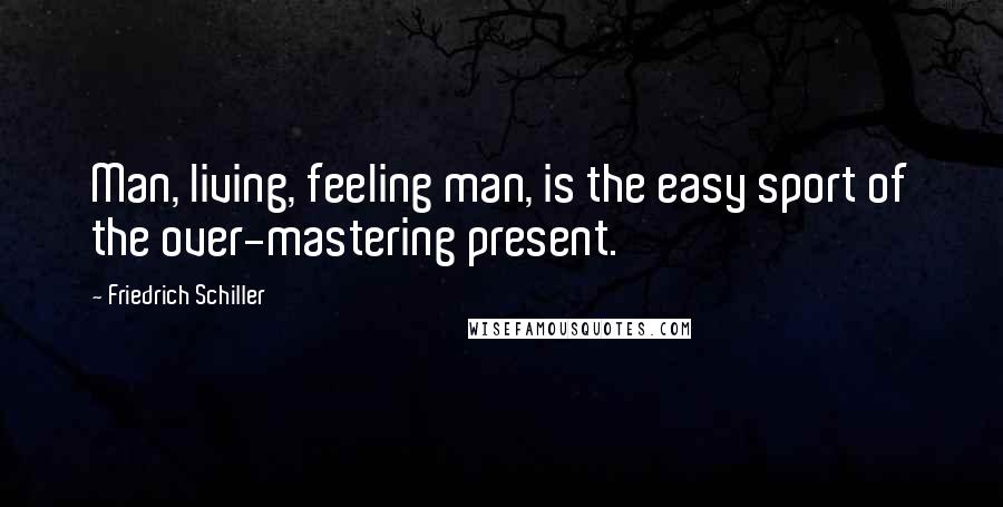 Friedrich Schiller Quotes: Man, living, feeling man, is the easy sport of the over-mastering present.