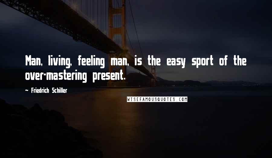 Friedrich Schiller Quotes: Man, living, feeling man, is the easy sport of the over-mastering present.