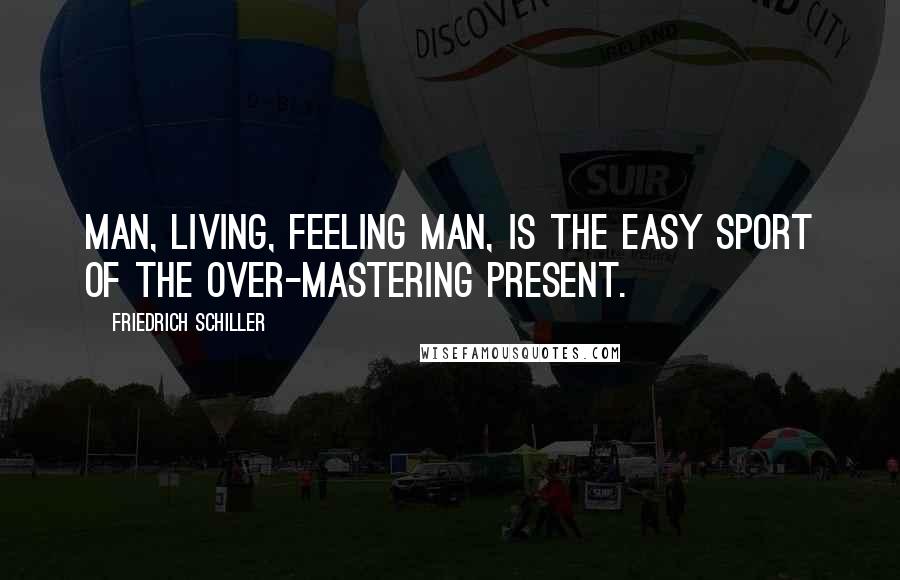 Friedrich Schiller Quotes: Man, living, feeling man, is the easy sport of the over-mastering present.