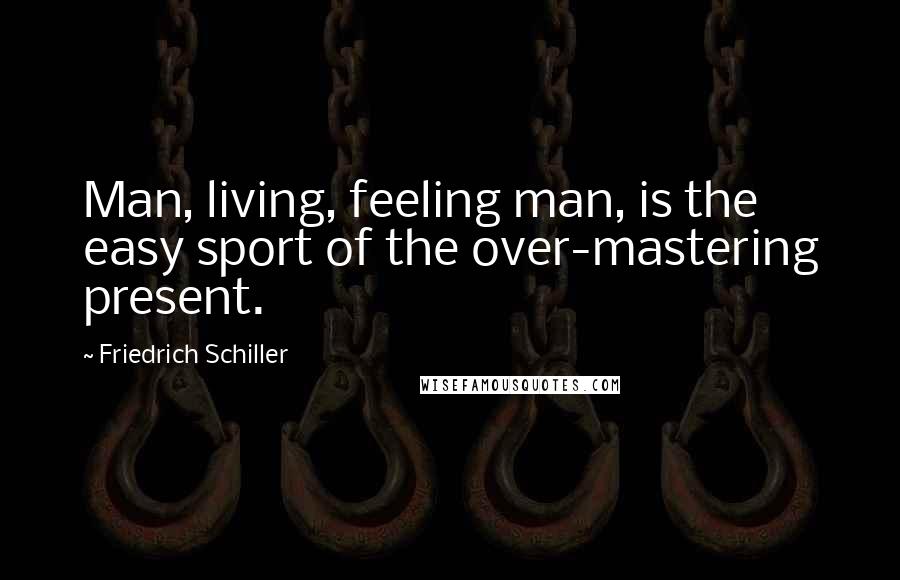 Friedrich Schiller Quotes: Man, living, feeling man, is the easy sport of the over-mastering present.