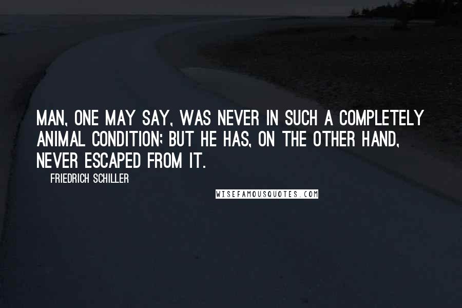 Friedrich Schiller Quotes: Man, one may say, was never in such a completely animal condition; but he has, on the other hand, never escaped from it.