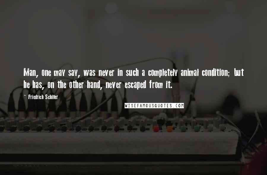 Friedrich Schiller Quotes: Man, one may say, was never in such a completely animal condition; but he has, on the other hand, never escaped from it.