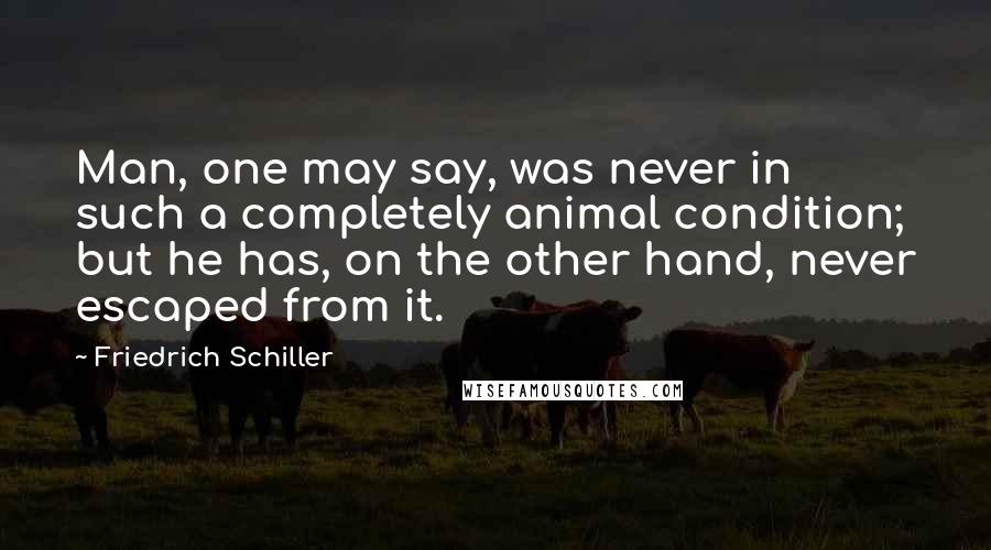 Friedrich Schiller Quotes: Man, one may say, was never in such a completely animal condition; but he has, on the other hand, never escaped from it.