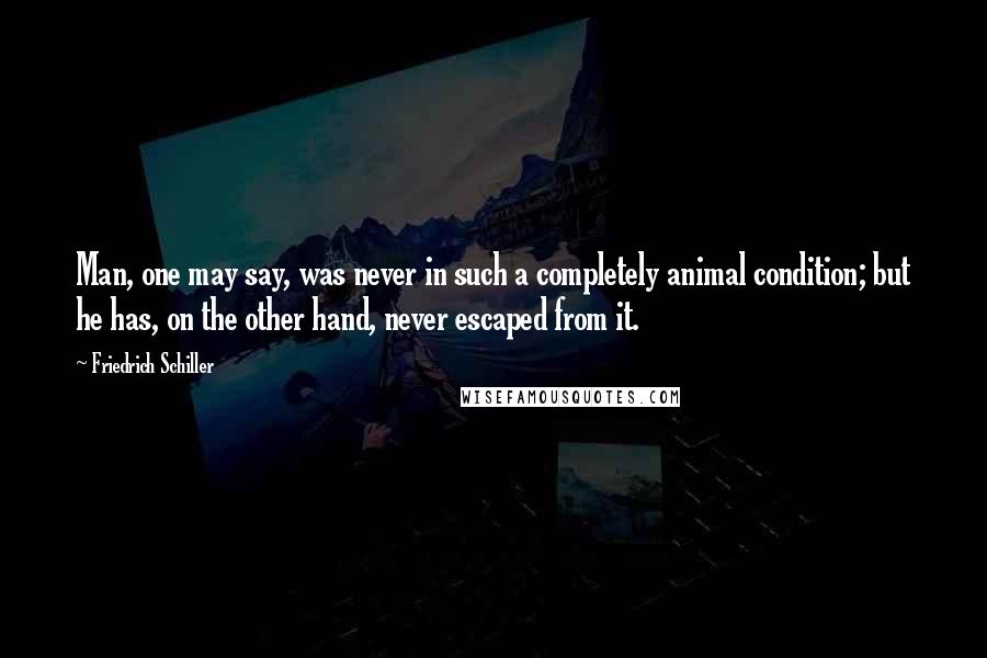 Friedrich Schiller Quotes: Man, one may say, was never in such a completely animal condition; but he has, on the other hand, never escaped from it.