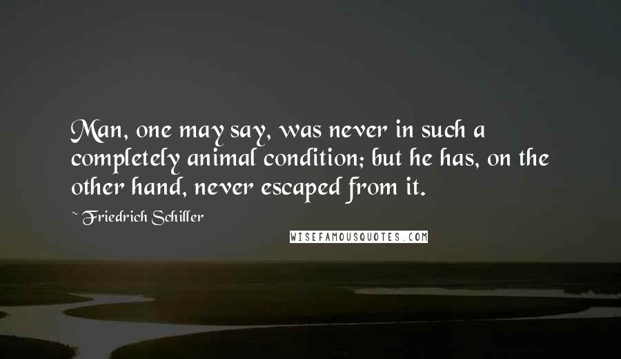 Friedrich Schiller Quotes: Man, one may say, was never in such a completely animal condition; but he has, on the other hand, never escaped from it.