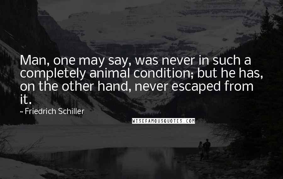 Friedrich Schiller Quotes: Man, one may say, was never in such a completely animal condition; but he has, on the other hand, never escaped from it.