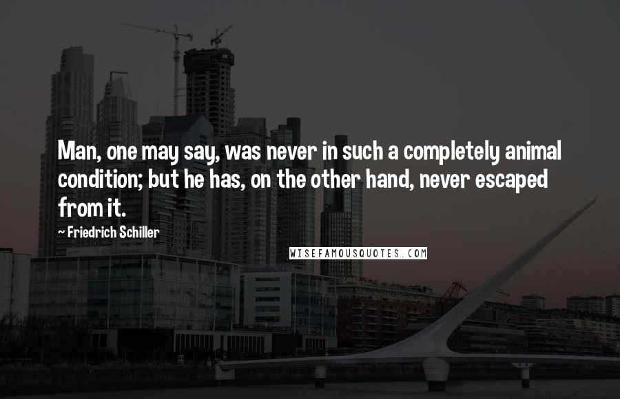 Friedrich Schiller Quotes: Man, one may say, was never in such a completely animal condition; but he has, on the other hand, never escaped from it.