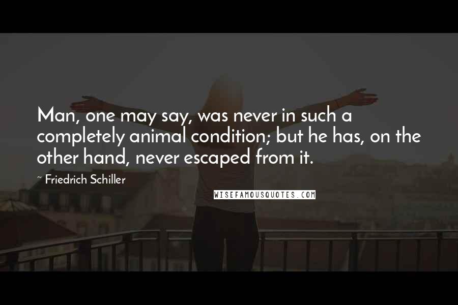 Friedrich Schiller Quotes: Man, one may say, was never in such a completely animal condition; but he has, on the other hand, never escaped from it.