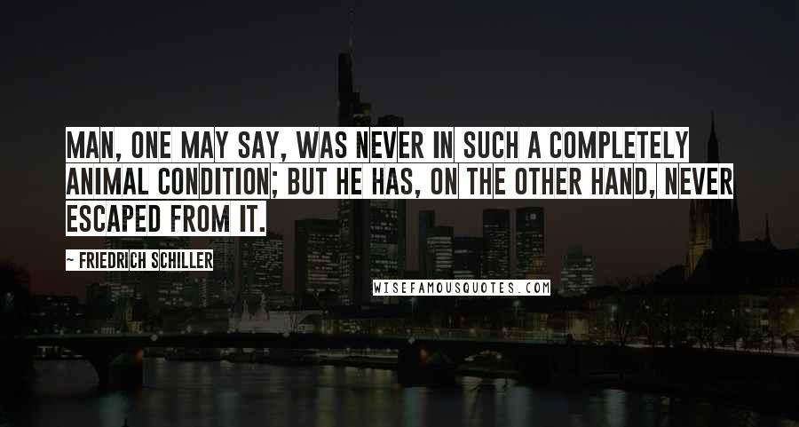 Friedrich Schiller Quotes: Man, one may say, was never in such a completely animal condition; but he has, on the other hand, never escaped from it.