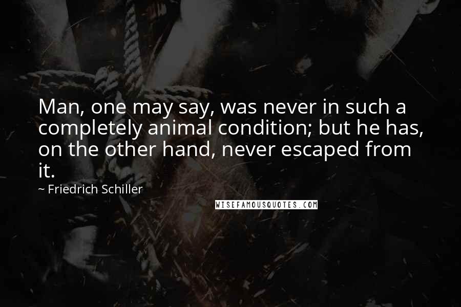 Friedrich Schiller Quotes: Man, one may say, was never in such a completely animal condition; but he has, on the other hand, never escaped from it.