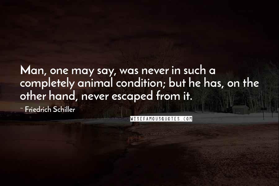 Friedrich Schiller Quotes: Man, one may say, was never in such a completely animal condition; but he has, on the other hand, never escaped from it.