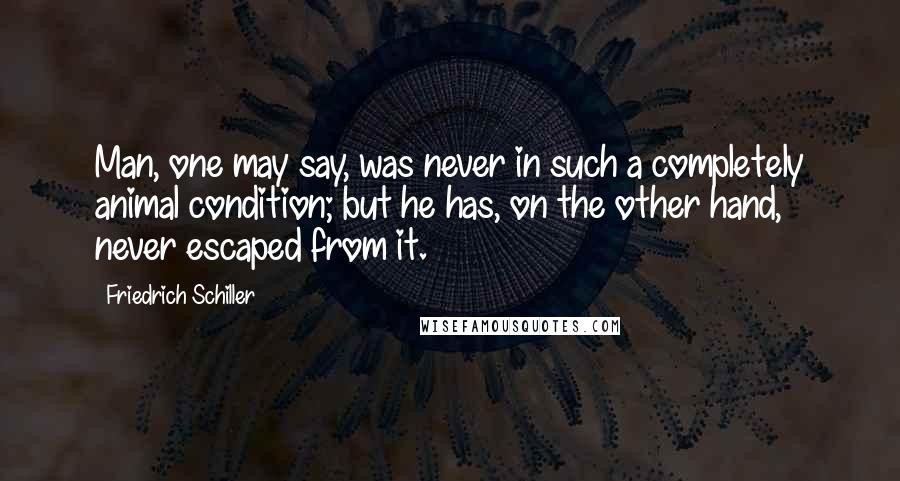 Friedrich Schiller Quotes: Man, one may say, was never in such a completely animal condition; but he has, on the other hand, never escaped from it.