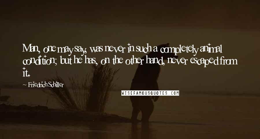 Friedrich Schiller Quotes: Man, one may say, was never in such a completely animal condition; but he has, on the other hand, never escaped from it.