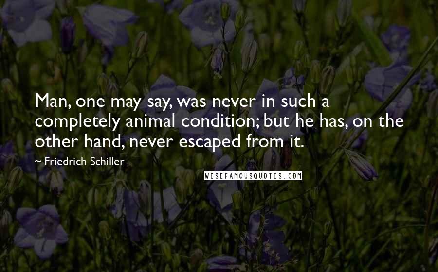 Friedrich Schiller Quotes: Man, one may say, was never in such a completely animal condition; but he has, on the other hand, never escaped from it.