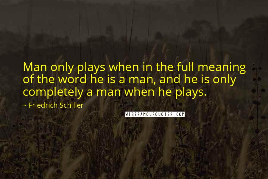 Friedrich Schiller Quotes: Man only plays when in the full meaning of the word he is a man, and he is only completely a man when he plays.