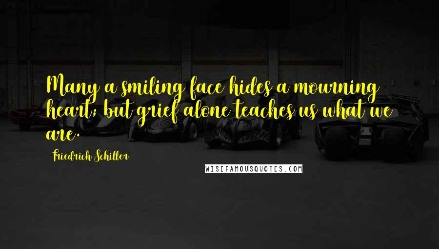 Friedrich Schiller Quotes: Many a smiling face hides a mourning heart; but grief alone teaches us what we are.