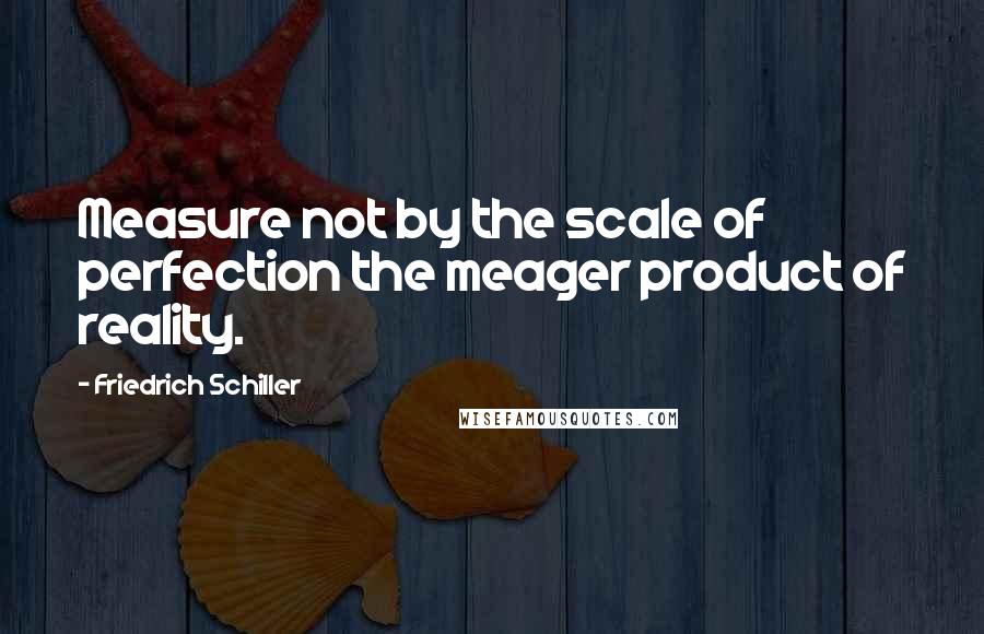 Friedrich Schiller Quotes: Measure not by the scale of perfection the meager product of reality.