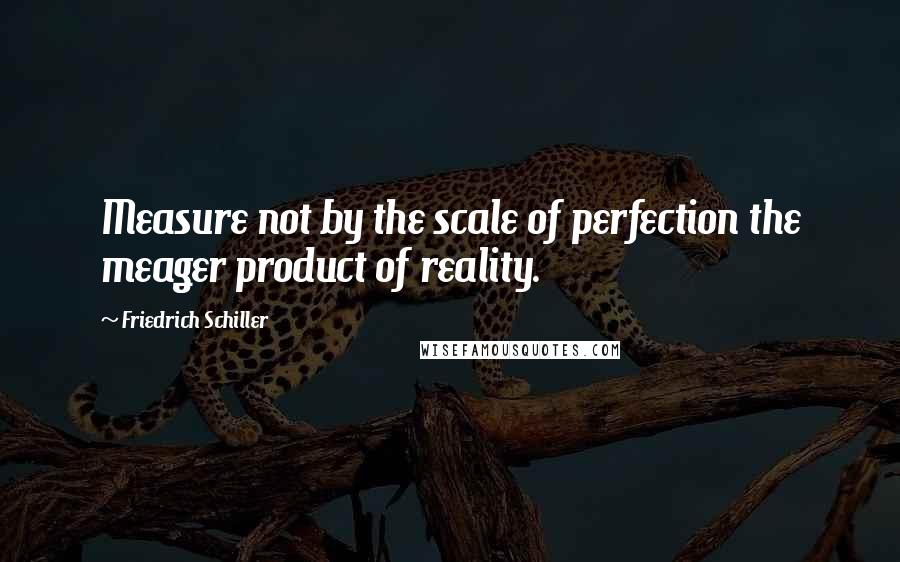 Friedrich Schiller Quotes: Measure not by the scale of perfection the meager product of reality.