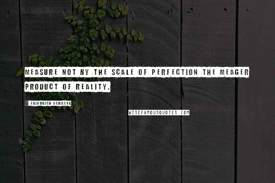 Friedrich Schiller Quotes: Measure not by the scale of perfection the meager product of reality.