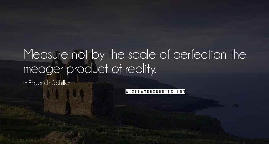 Friedrich Schiller Quotes: Measure not by the scale of perfection the meager product of reality.