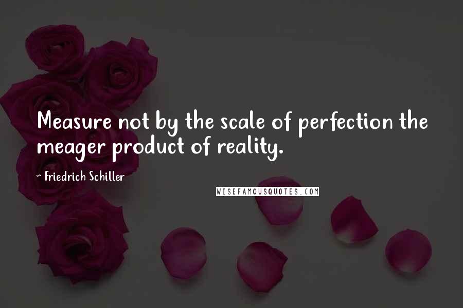 Friedrich Schiller Quotes: Measure not by the scale of perfection the meager product of reality.