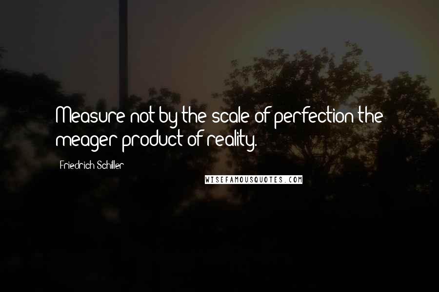 Friedrich Schiller Quotes: Measure not by the scale of perfection the meager product of reality.