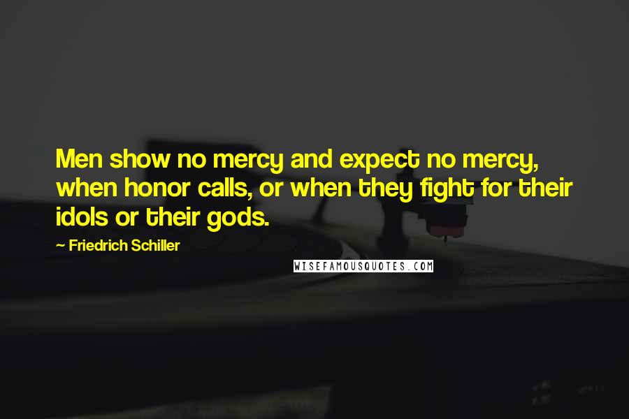 Friedrich Schiller Quotes: Men show no mercy and expect no mercy, when honor calls, or when they fight for their idols or their gods.