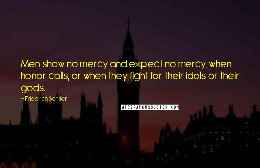 Friedrich Schiller Quotes: Men show no mercy and expect no mercy, when honor calls, or when they fight for their idols or their gods.