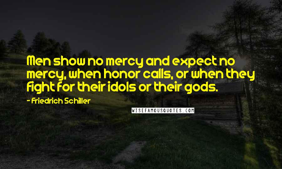 Friedrich Schiller Quotes: Men show no mercy and expect no mercy, when honor calls, or when they fight for their idols or their gods.