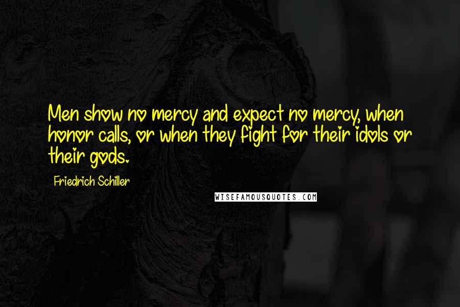 Friedrich Schiller Quotes: Men show no mercy and expect no mercy, when honor calls, or when they fight for their idols or their gods.