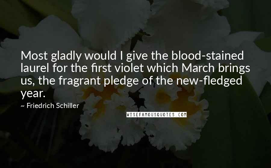 Friedrich Schiller Quotes: Most gladly would I give the blood-stained laurel for the first violet which March brings us, the fragrant pledge of the new-fledged year.