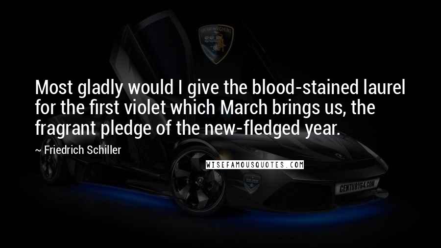 Friedrich Schiller Quotes: Most gladly would I give the blood-stained laurel for the first violet which March brings us, the fragrant pledge of the new-fledged year.