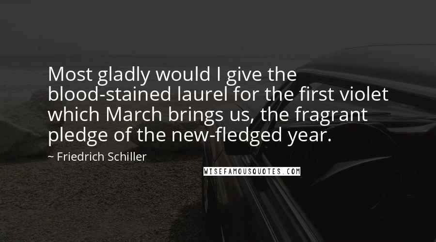 Friedrich Schiller Quotes: Most gladly would I give the blood-stained laurel for the first violet which March brings us, the fragrant pledge of the new-fledged year.