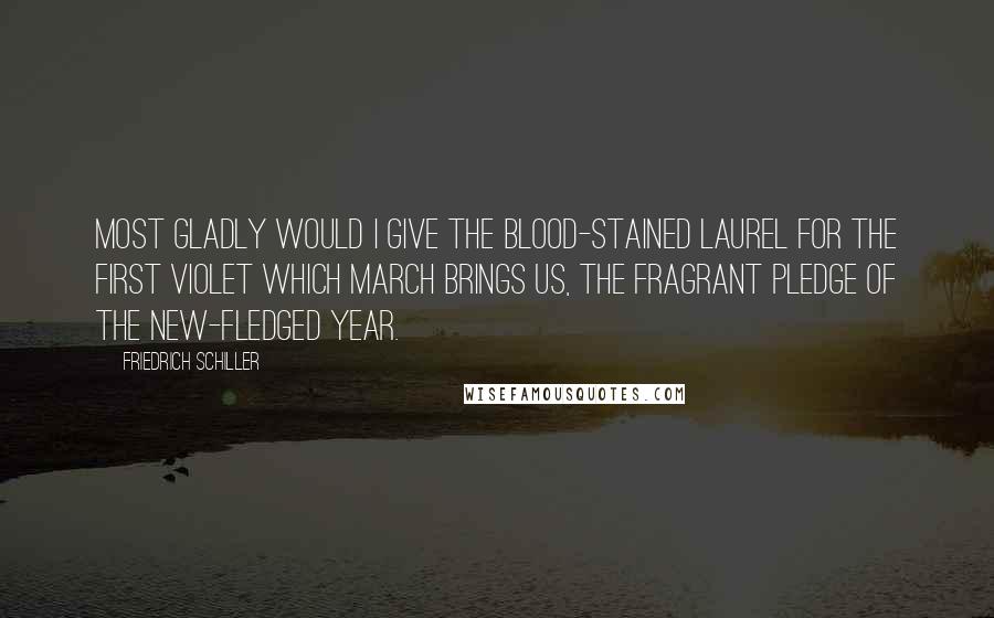 Friedrich Schiller Quotes: Most gladly would I give the blood-stained laurel for the first violet which March brings us, the fragrant pledge of the new-fledged year.