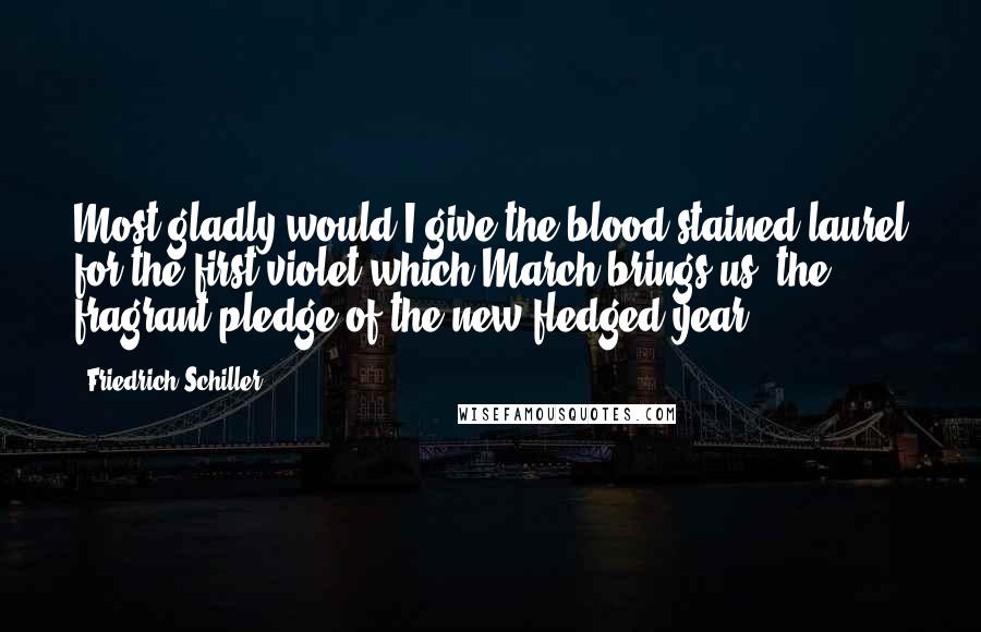 Friedrich Schiller Quotes: Most gladly would I give the blood-stained laurel for the first violet which March brings us, the fragrant pledge of the new-fledged year.