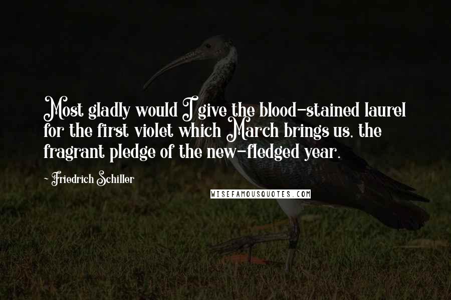 Friedrich Schiller Quotes: Most gladly would I give the blood-stained laurel for the first violet which March brings us, the fragrant pledge of the new-fledged year.