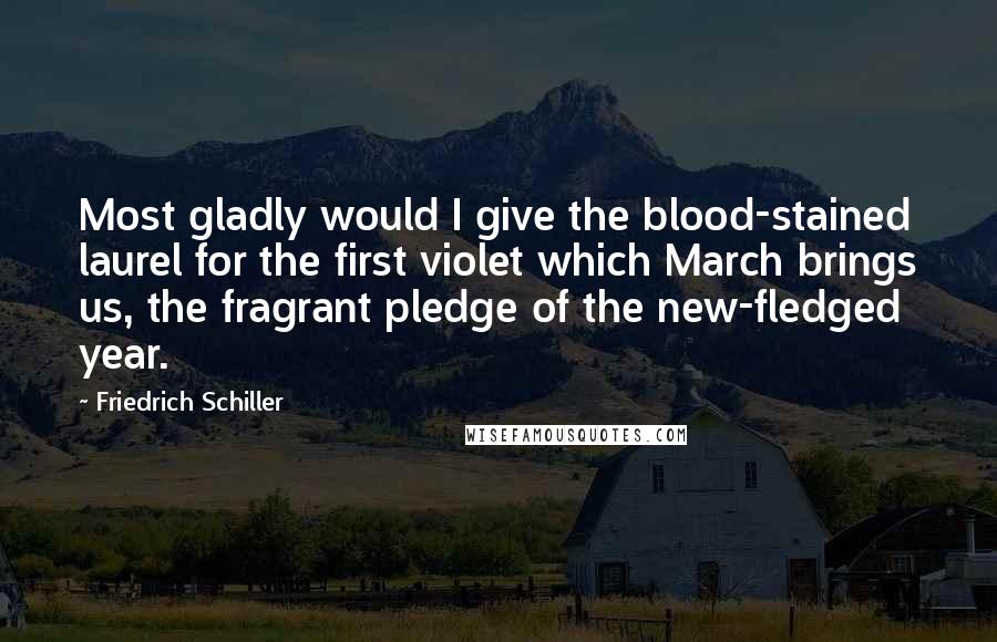 Friedrich Schiller Quotes: Most gladly would I give the blood-stained laurel for the first violet which March brings us, the fragrant pledge of the new-fledged year.