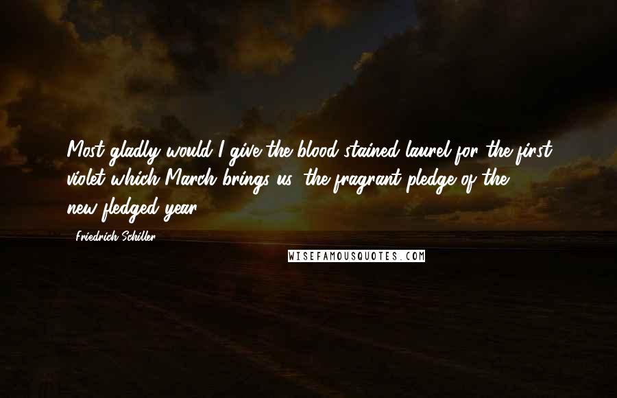 Friedrich Schiller Quotes: Most gladly would I give the blood-stained laurel for the first violet which March brings us, the fragrant pledge of the new-fledged year.
